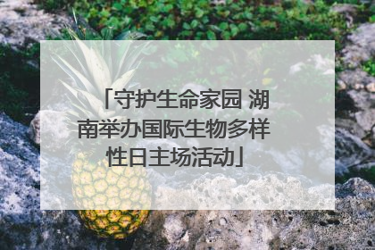 守护生命家园 湖南举办国际生物多样性日主场活动