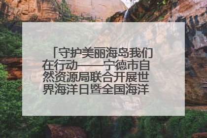 守护美丽海岛我们在行动——宁德市自然资源局联合开展世界海洋日暨全国海洋宣传日活动