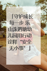 守护成长每一步 乐山洙泗塘幼儿园用行动诠释“安全无小事”