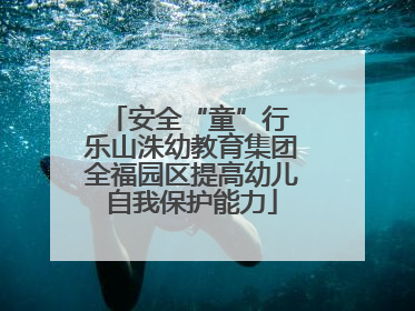 安全“童”行 乐山洙幼教育集团全福园区提高幼儿自我保护能力