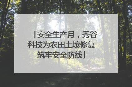 安全生产月，秀谷科技为农田土壤修复筑牢安全防线