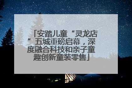 安踏儿童“灵龙店”五城重磅启幕，深度融合科技和亲子童趣创新童装零售