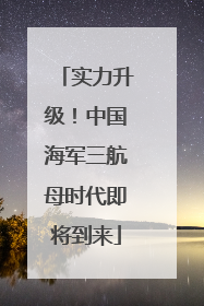 实力升级！中国海军三航母时代即将到来
