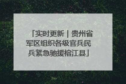 实时更新｜贵州省军区组织各级官兵民兵紧急驰援榕江县