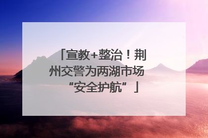 宣教+整治！荆州交警为两湖市场“安全护航”