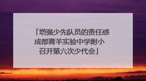 增强少先队员的责任感 成都青羊实验中学附小召开第六次少代会