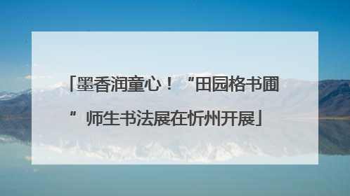 墨香润童心！“田园格书圃”师生书法展在忻州开展