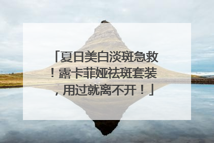 夏日美白淡斑急救！露卡菲娅祛斑套装，用过就离不开！