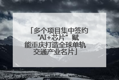 多个项目集中签约 “AI+芯片”赋能重庆打造全球单轨交通产业名片
