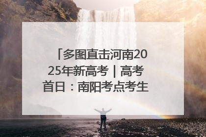多图直击河南2025年新高考｜高考首日：南阳考点考生信心满满迎战
