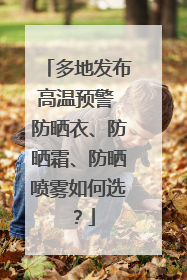 多地发布高温预警 防晒衣、防晒霜、防晒喷雾如何选？