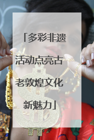 多彩非遗活动点亮古老敦煌文化新魅力