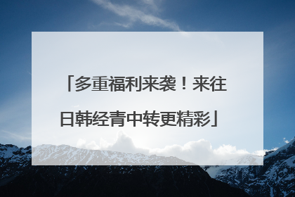 多重福利来袭！来往日韩经青中转更精彩