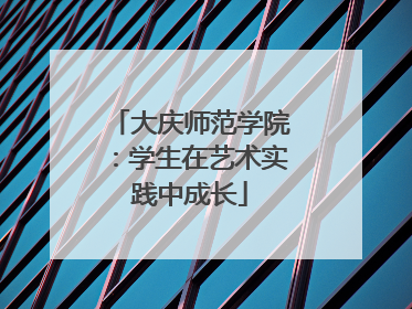大庆师范学院：学生在艺术实践中成长