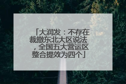 大润发：不存在裁撤东北大区说法，全国五大营运区整合提效为四个