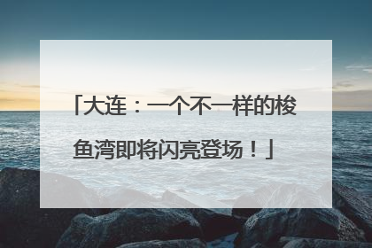 大连：一个不一样的梭鱼湾即将闪亮登场！