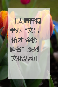 太原晋祠举办“文昌佑才 金榜题名”系列文化活动