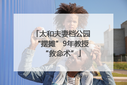 太和夫妻档公园“摆摊”9年教授“救命术”