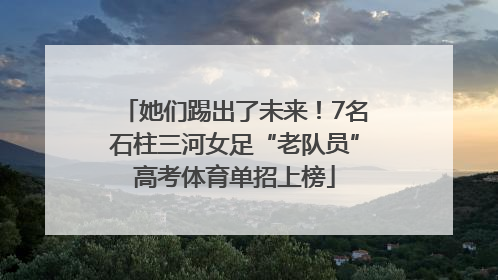 她们踢出了未来！7名石柱三河女足“老队员”高考体育单招上榜