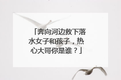 奔向河边救下落水女子和孩子，热心大哥你是谁？