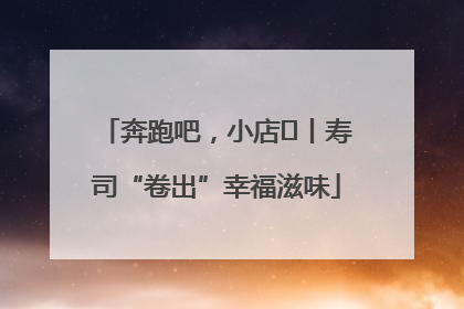 奔跑吧，小店㊼丨寿司“卷出”幸福滋味