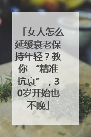 女人怎么延缓衰老保持年轻？教你 “精准抗衰”，30岁开始也不晚