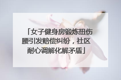 女子健身房锻炼扭伤腰引发赔偿纠纷，社区耐心调解化解矛盾