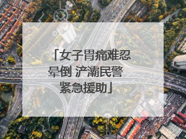女子胃痛难忍晕倒 浐灞民警紧急援助
