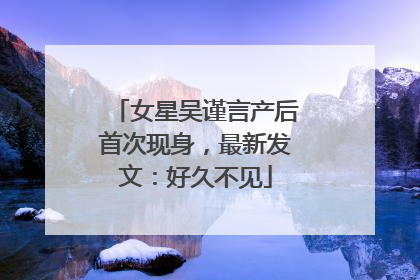 女星吴谨言产后首次现身，最新发文：好久不见