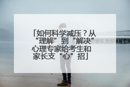 如何科学减压？从“理解”到“解决” 心理专家给考生和家长支“心”招