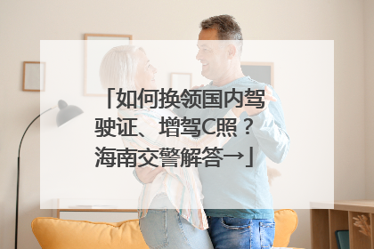 如何换领国内驾驶证、增驾C照？海南交警解答→