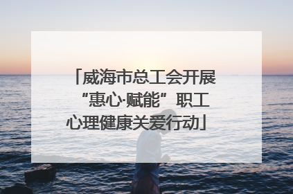 威海市总工会开展“惠心·赋能”职工心理健康关爱行动