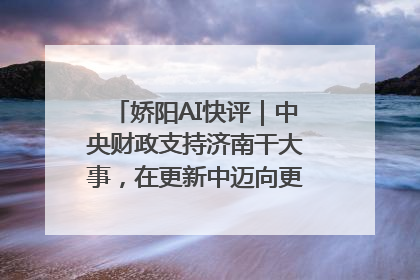 娇阳AI快评｜中央财政支持济南干大事，在更新中迈向更“新”的未来