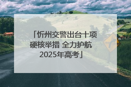 忻州交警出台十项硬核举措 全力护航2025年高考