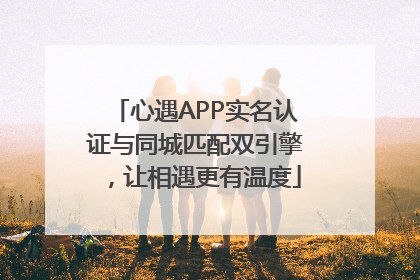 心遇APP实名认证与同城匹配双引擎，让相遇更有温度