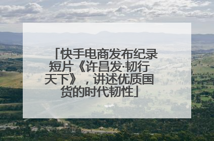快手电商发布纪录短片《许昌发·韧行天下》，讲述优质国货的时代韧性