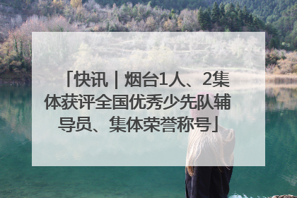快讯｜烟台1人、2集体获评全国优秀少先队辅导员、集体荣誉称号