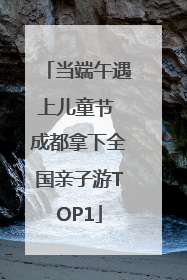 当端午遇上儿童节 成都拿下全国亲子游TOP1