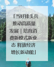 当好排头兵 推动高质量发展｜培育消费新模式新业态 释放经济增长新动能