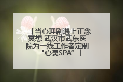 当心理剧遇上正念冥想 武汉市武东医院为一线工作者定制“心灵SPA”