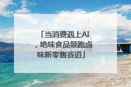 当消费遇上AI，绝味食品领跑卤味新零售赛道