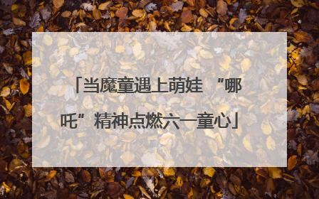 当魔童遇上萌娃 “哪吒”精神点燃六一童心