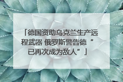 德国资助乌克兰生产远程武器 俄罗斯警告德“已再次成为敌人”
