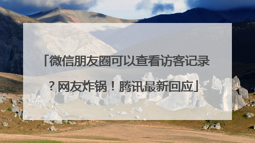 微信朋友圈可以查看访客记录？网友炸锅！腾讯最新回应