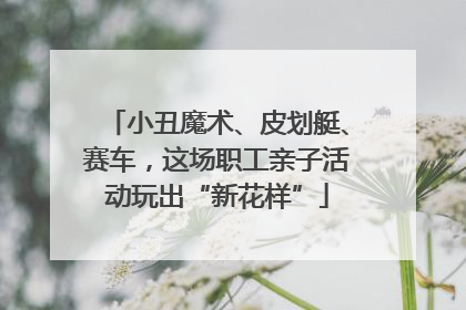 小丑魔术、皮划艇、赛车，这场职工亲子活动玩出“新花样”
