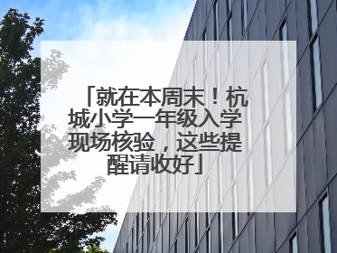 就在本周末！杭城小学一年级入学现场核验，这些提醒请收好