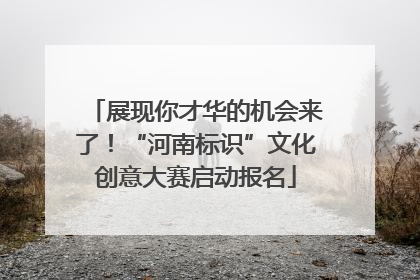 展现你才华的机会来了！“河南标识”文化创意大赛启动报名