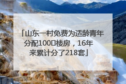 山东一村免费为适龄青年分配100㎡楼房，16年来累计分了218套