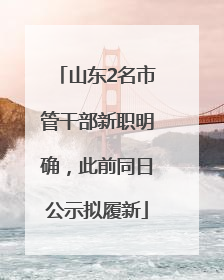 山东2名市管干部新职明确，此前同日公示拟履新