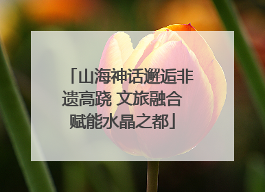山海神话邂逅非遗高跷 文旅融合赋能水晶之都